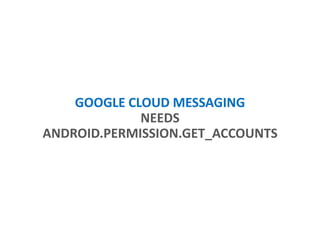 GOOGLE CLOUD MESSAGING
NEEDS
ANDROID.PERMISSION.GET_ACCOUNTS
 