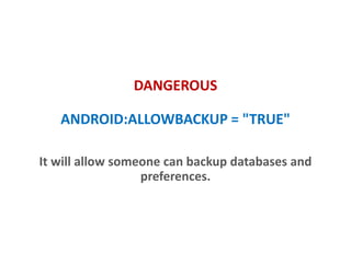 DANGEROUS
ANDROID:ALLOWBACKUP = "TRUE"
It will allow someone can backup databases and
preferences.
 