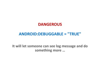 DANGEROUS
ANDROID:DEBUGGABLE = "TRUE"
It will let someone can see logcat messages and do
something more …
 