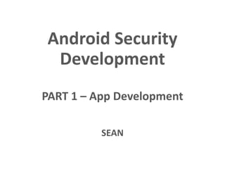 Android Security
Development
PART 1 – App Development
SEAN
 