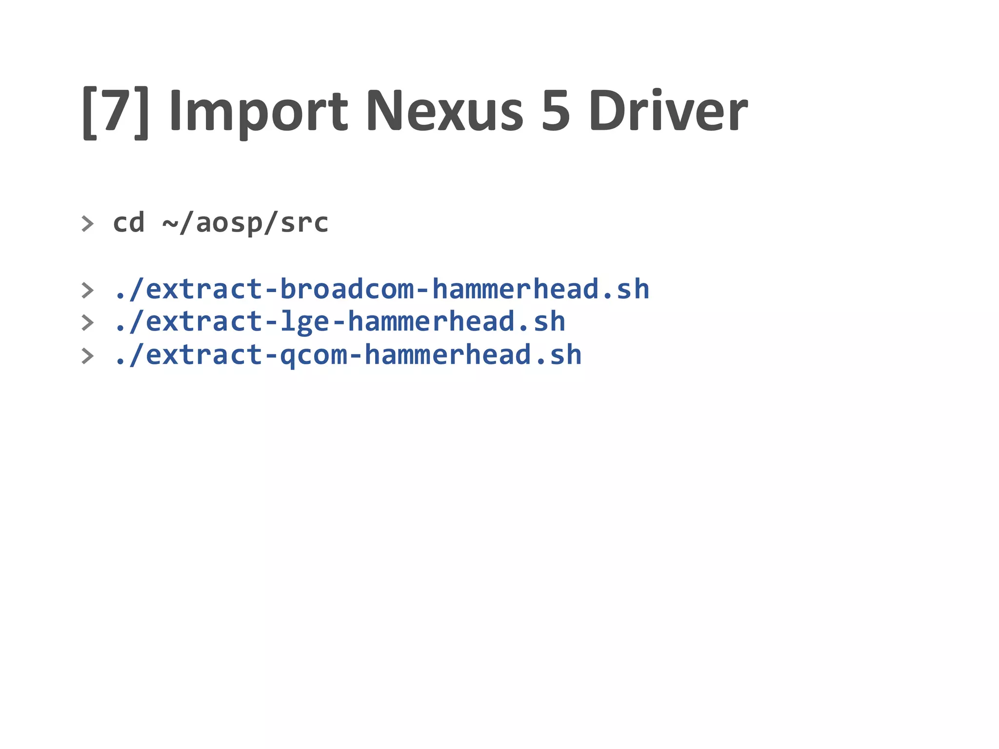 [7] Import Nexus 5 Driver
> cd ~/aosp/src
> ./extract-broadcom-hammerhead.sh
> ./extract-lge-hammerhead.sh
> ./extract-qcom-hammerhead.sh
 