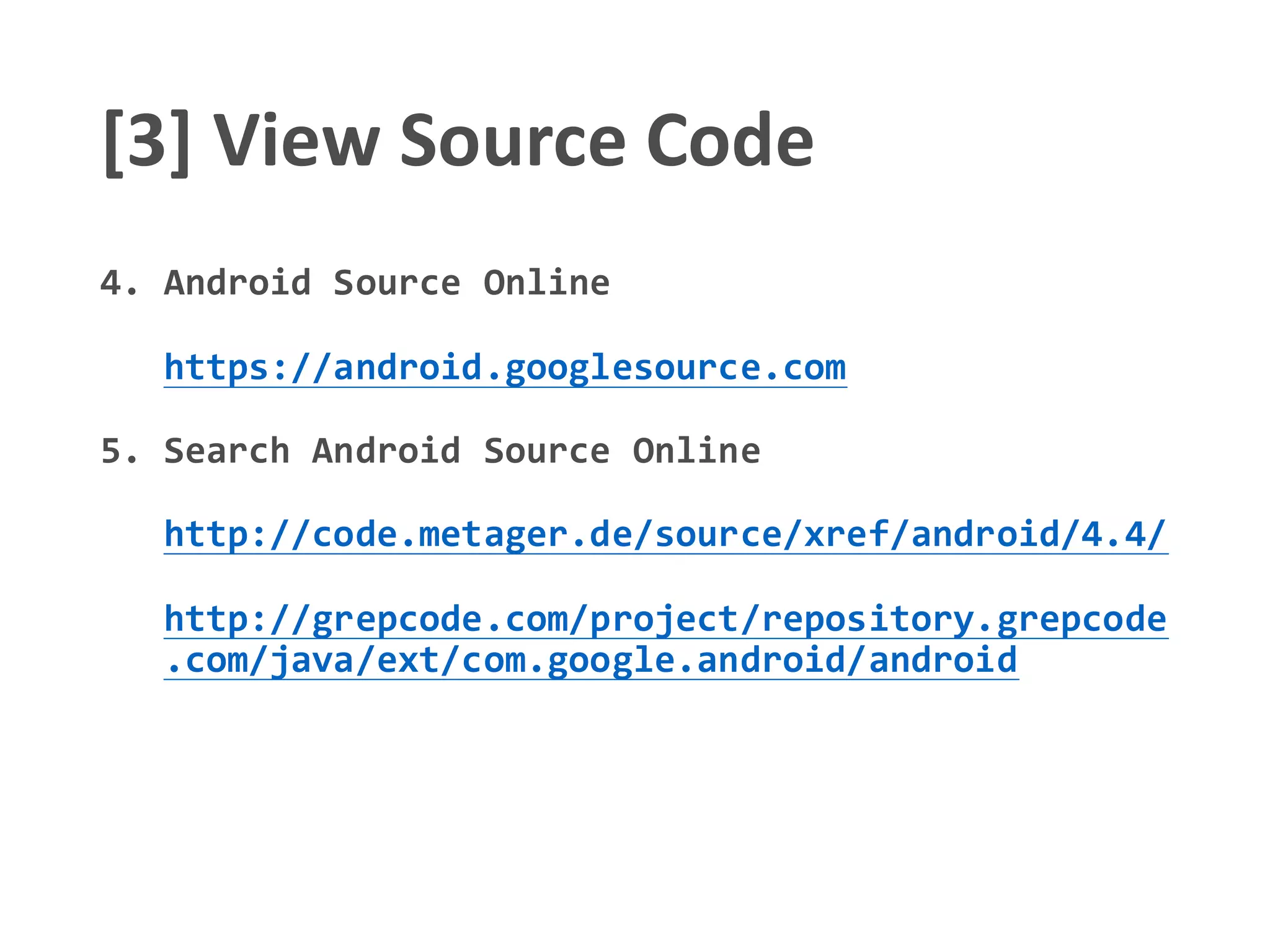 [3] View Source Code
4. Android Source Online
https://android.googlesource.com
5. Search Android Source Online
http://code.metager.de/source/xref/android/4.4/
http://grepcode.com/project/repository.grepcode
.com/java/ext/com.google.android/android
 