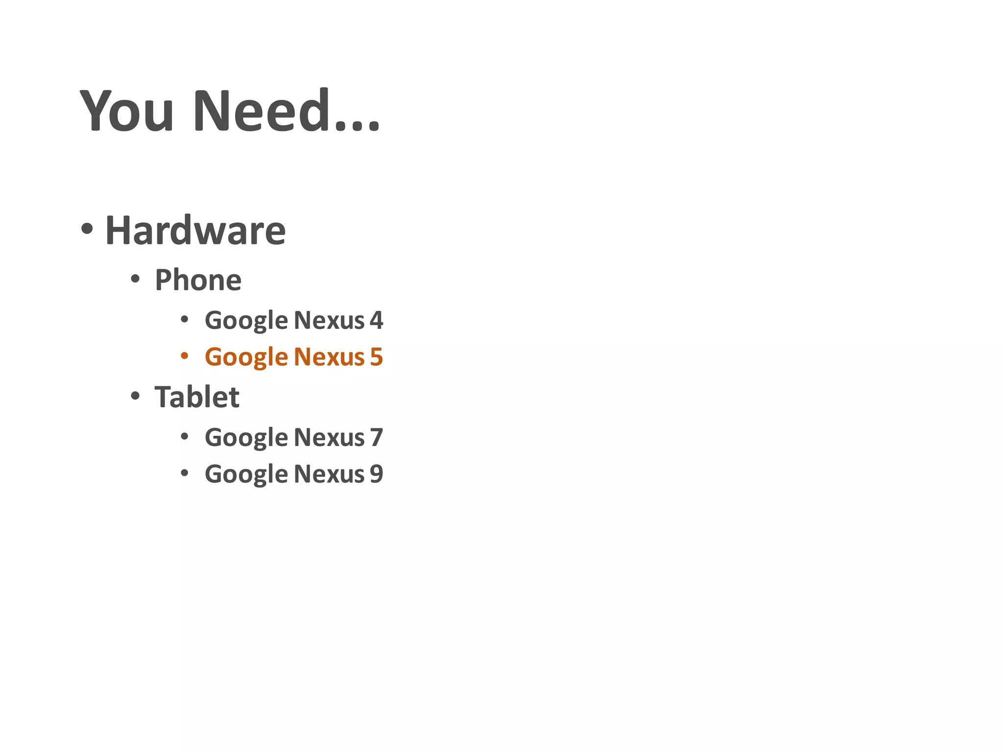 You Need...
• Hardware
• Phone
• Google Nexus 4
• Google Nexus 5
• Tablet
• Google Nexus 7
• Google Nexus 9
 