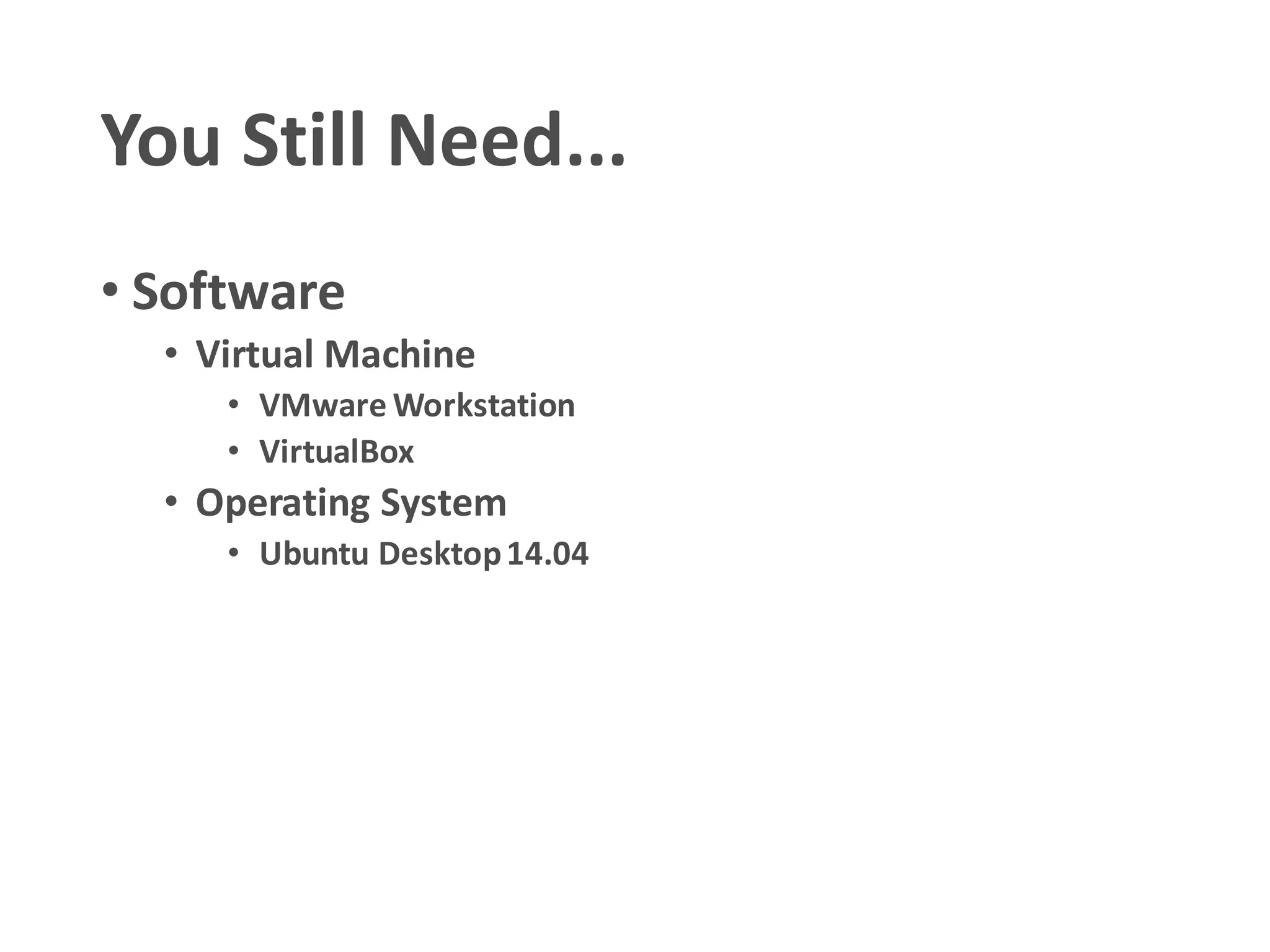 You Still Need...
• Software
• Virtual Machine
• VMware Workstation
• VirtualBox
• Operating System
• Ubuntu Desktop14.04
 