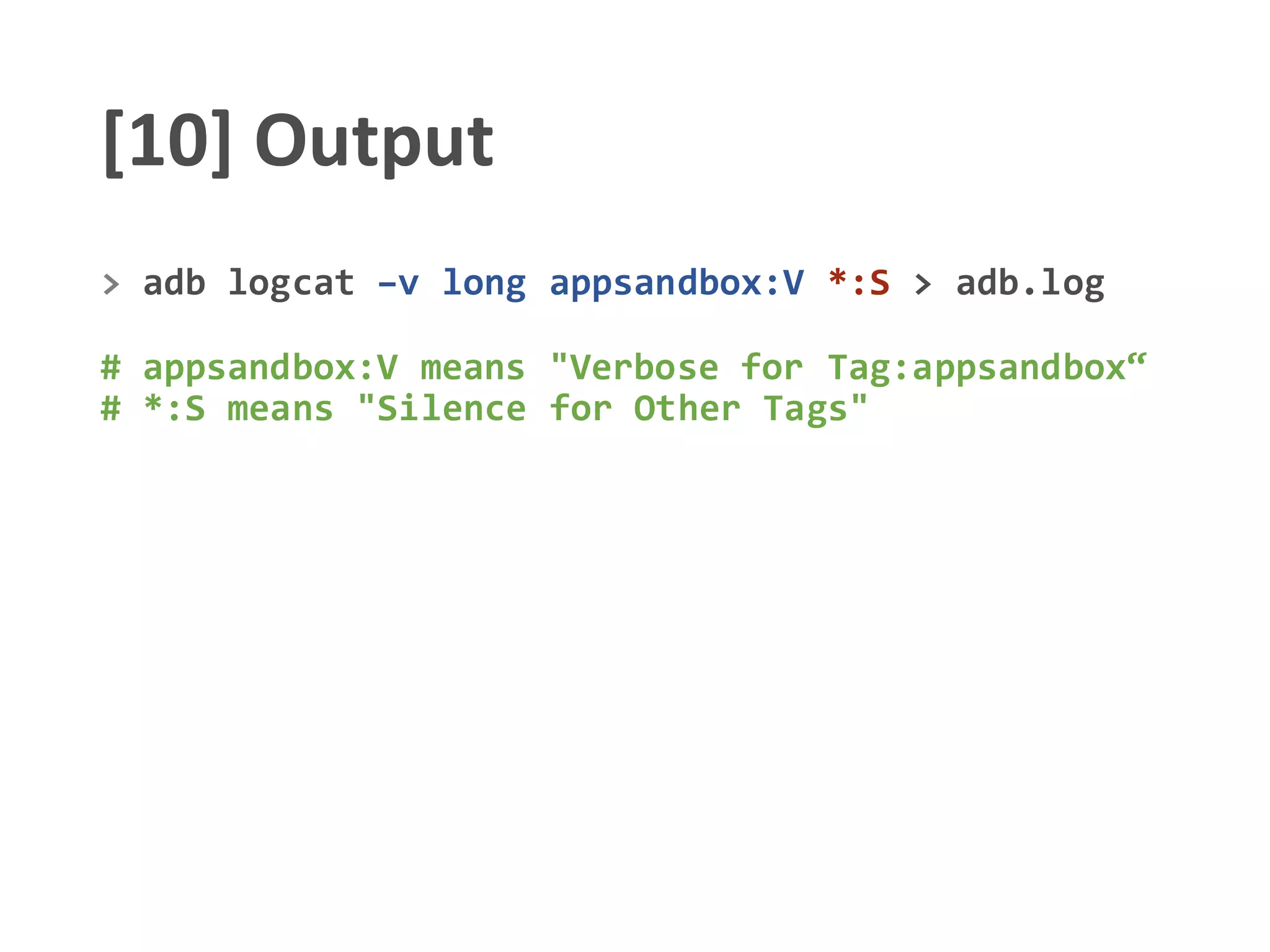 [10] Output
> adb logcat –v long appsandbox:V *:S > adb.log
# appsandbox:V means "Verbose for Tag:appsandbox“
# *:S means "Silence for Other Tags"
 