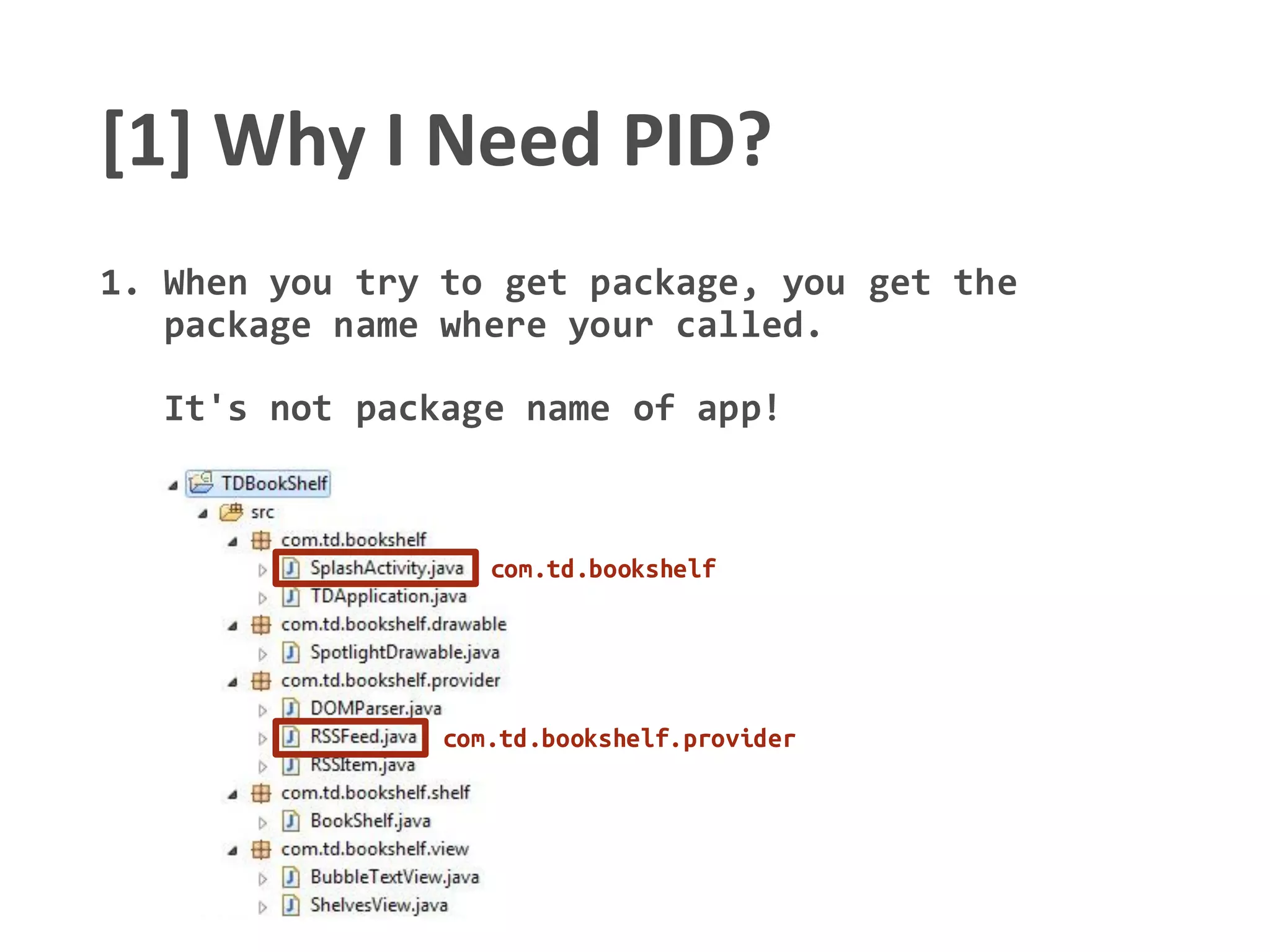 [1] Why I Need PID?
1. When you try to get package, you get the
package name where your called.
It's not package name of app!
com.td.bookshelf.provider
com.td.bookshelf
 