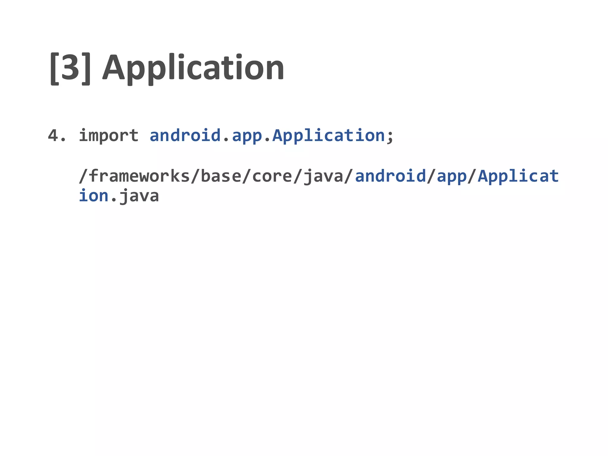 [3] Application
4. import android.app.Application;
/frameworks/base/core/java/android/app/Applicat
ion.java
 