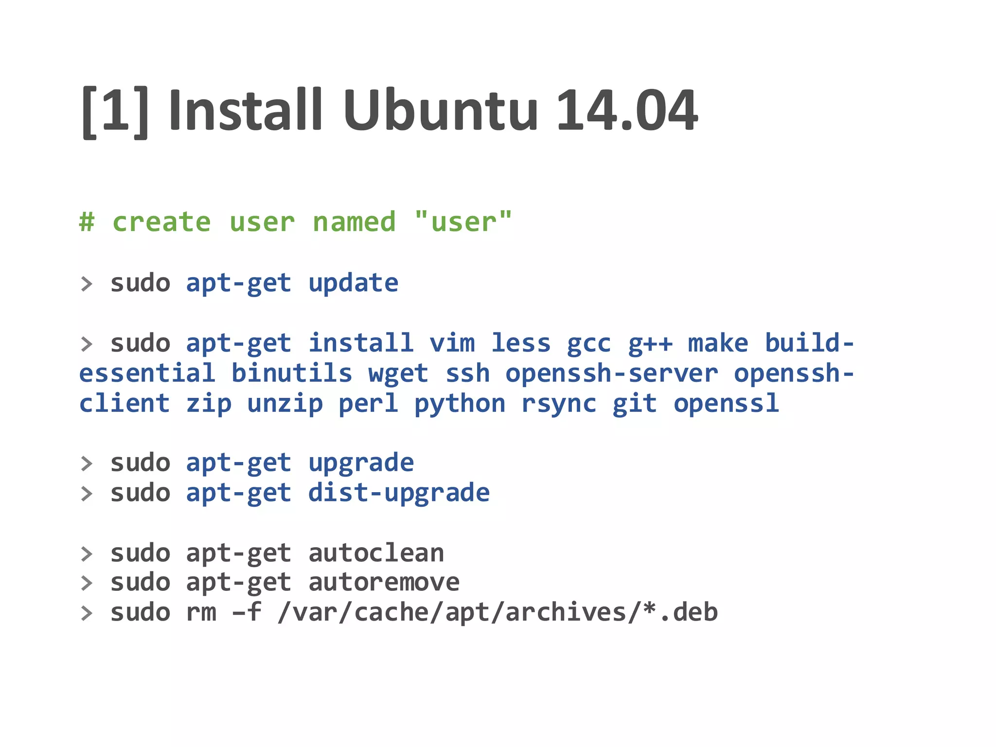 [1] Install Ubuntu 14.04
# create user named "user"
> sudo apt-get update
> sudo apt-get install vim less gcc g++ make build-
essential binutils wget ssh openssh-server openssh-
client zip unzip perl python rsync git openssl
> sudo apt-get upgrade
> sudo apt-get dist-upgrade
> sudo apt-get autoclean
> sudo apt-get autoremove
> sudo rm –f /var/cache/apt/archives/*.deb
 
