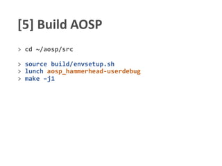 [5] Build AOSP
> cd ~/aosp/src
> source build/envsetup.sh
> lunch aosp_hammerhead-userdebug
> make –j1
 