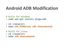 Android ADB Modification
# Build for Windows
> sudo apt-get install mingw-w64
> cd ~/aosp/src
> make USE_MINGW=yes adb showcommands
# Build for Linux
> cd ~/aosp/src
> make adb showcommands
 