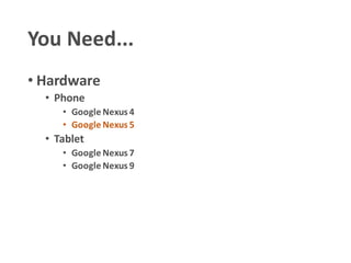 You Need...
• Hardware
• Phone
• Google Nexus 4
• Google Nexus 5
• Tablet
• Google Nexus 7
• Google Nexus 9
 