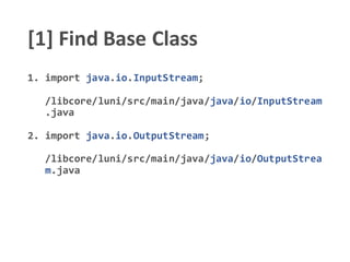 [1] Find Base Class
1. import java.io.InputStream;
/libcore/luni/src/main/java/java/io/InputStream
.java
2. import java.io.OutputStream;
/libcore/luni/src/main/java/java/io/OutputStrea
m.java
 