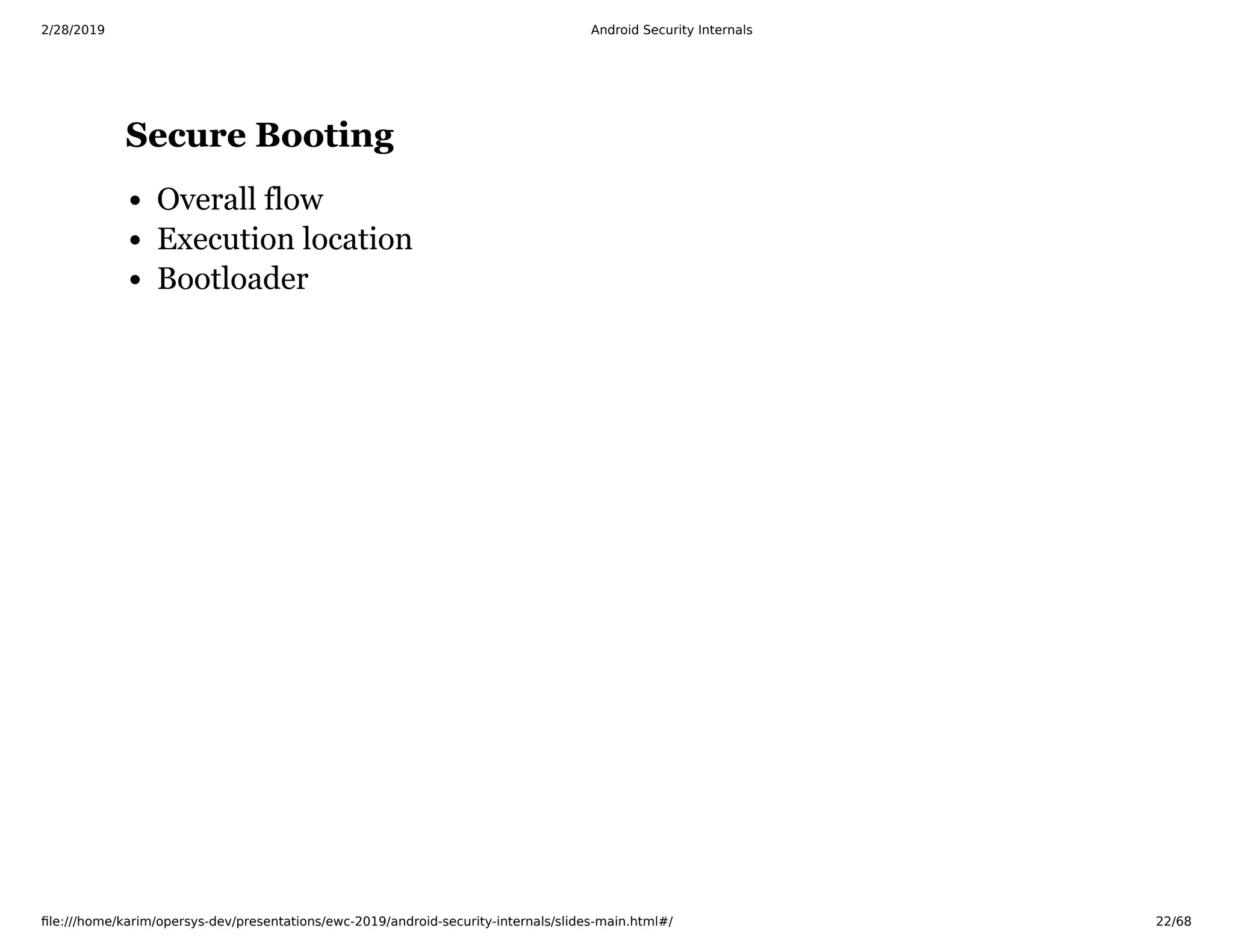 2/28/2019 Android Security Internals
ﬁle:///home/karim/opersys-dev/presentations/ewc-2019/android-security-internals/slides-main.html#/ 22/68
Secure BootingSecure Booting
Overall flow
Execution location
Bootloader
 