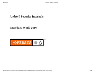 2/28/2019 Android Security Internals
ﬁle:///home/karim/opersys-dev/presentations/ewc-2019/android-security-internals/slides-main.html#/ 1/68
Android Security InternalsAndroid Security Internals
Embedded World 2019Embedded World 2019
 