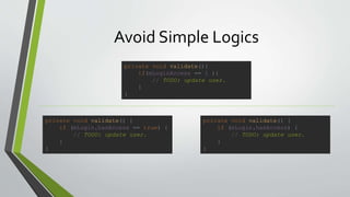 Avoid Simple Logics
private void validate(){
if(mLoginAccess == 1 ){
// TODO: update user.
}
}
private void validate() {
if (mLogin.hasAccess == true) {
// TODO: update user.
}
}
private void validate() {
if (mLogin.hasAccess) {
// TODO: update user.
}
}
 