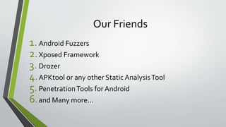 Our Friends
1. Android Fuzzers
2.Xposed Framework
3. Drozer
4.APKtool or any other StaticAnalysisTool
5.PenetrationTools for Android
6.and Many more...
 
