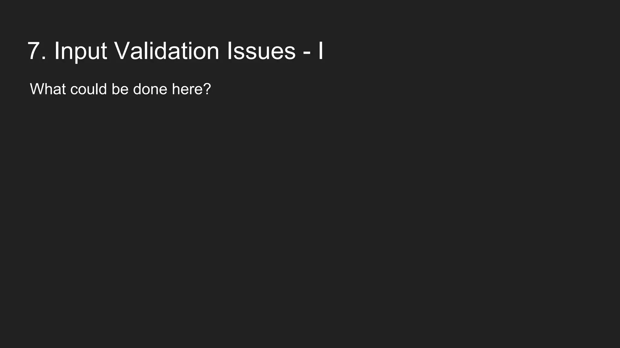 7. Input Validation Issues - I
What could be done here?
 