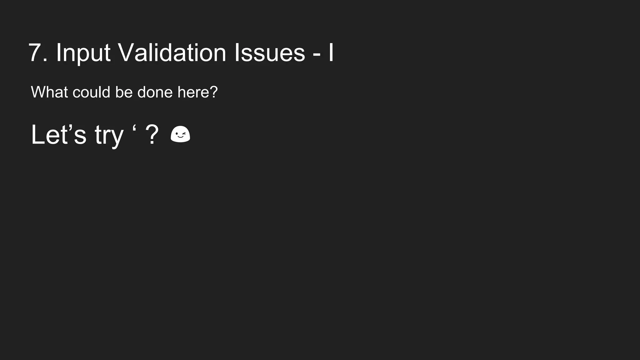 7. Input Validation Issues - I
What could be done here?
Let’s try ‘ ? 😉
 