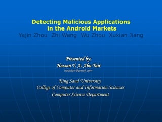Detecting Malicious Applications
          in the Android Markets
Yajin Zhou Zhi Wang Wu Zhou Xuxian Jiang



                   Presented by:
               Hassan Y. A. Abu Tair
                  habutair@gmail.com



                 King Saud University
     College of Computer and Information Sciences
             Computer Science Department
 