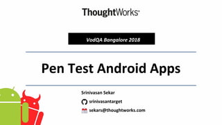 Pen Test Android Apps
VodQA Bangalore 2018
Srinivasan Sekar
srinivasantarget
sekars@thoughtworks.com
 