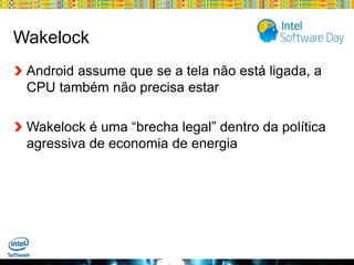 Wakelock
Android assume que se a tela não está ligada, a
CPU também não precisa estar
Wakelock é uma “brecha legal” dentro da política
agressiva de economia de energia

Globalcode – Open4education

 