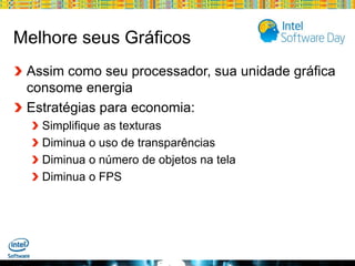 Melhore seus Gráficos
Assim como seu processador, sua unidade gráfica
consome energia
Estratégias para economia:
Simplifique as texturas
Diminua o uso de transparências
Diminua o número de objetos na tela
Diminua o FPS

Globalcode – Open4education

 