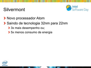 Silvermont
Novo processador Atom
Saindo de tecnologia 32nm para 22nm
3x mais desempenho ou;
5x menos consumo de energia

Globalcode – Open4education

 