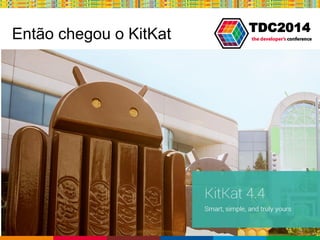 Globalcode – Open4education
TDC2014
Então chegou o KitKat
 