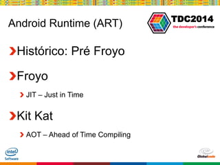 Globalcode – Open4education
TDC2014
Android Runtime (ART)
Histórico: Pré Froyo
Froyo
JIT – Just in Time
Kit Kat
AOT – Ahead of Time Compiling
 