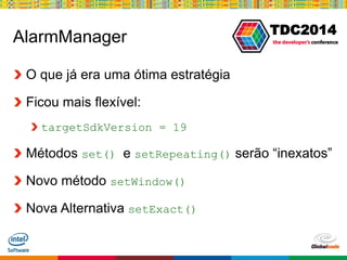 Globalcode – Open4education
TDC2014
AlarmManager
O que já era uma ótima estratégia
Ficou mais flexível:
targetSdkVersion = 19
Métodos set() e setRepeating() serão “inexatos”
Novo método setWindow()
Nova Alternativa setExact()
 