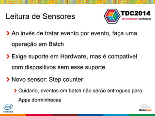 Globalcode – Open4education
TDC2014
Leitura de Sensores
Ao invés de tratar evento por evento, faça uma
operação em Batch
Exige suporte em Hardware, mas é compatível
com dispositivos sem esse suporte
Novo sensor: Step counter
Cuidado, eventos em batch não serão entregues para
Apps dorminhocas
 