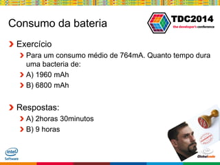 Globalcode – Open4education
TDC2014
Consumo da bateria
Exercício
Para um consumo médio de 764mA. Quanto tempo dura
uma bacteria de:
A) 1960 mAh
B) 6800 mAh
Respostas:
A) 2horas 30minutos
B) 9 horas
 