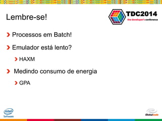 Globalcode – Open4education
TDC2014
Lembre-se!
Processos em Batch!
Emulador está lento?
HAXM
Medindo consumo de energia
GPA
 