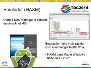 Globalcode – Open4education
TDC2014
Emulador (HAXM)
Android SDK manager já contém
imagens Intel x86
Emulação muito mais rápida
com a tecnologia Intel® VT-x:
• HAXM para Mac e Windows
• KVM para Linux*
 