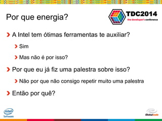 Globalcode – Open4education
TDC2014
Por que energia?
A Intel tem ótimas ferramentas te auxiliar?
Sim
Mas não é por isso?
Por que eu já fiz uma palestra sobre isso?
Não por que não consigo repetir muito uma palestra
Então por quê?
 