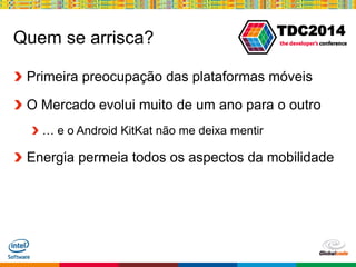 Globalcode – Open4education
TDC2014
Quem se arrisca?
Primeira preocupação das plataformas móveis
O Mercado evolui muito de um ano para o outro
… e o Android KitKat não me deixa mentir
Energia permeia todos os aspectos da mobilidade
 