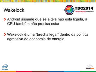 Globalcode – Open4education
TDC2014
Wakelock
Android assume que se a tela não está ligada, a
CPU também não precisa estar
Wakelock é uma “brecha legal” dentro da política
agressiva de economia de energia
 