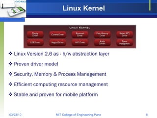 Linux Kernel Linux Version 2.6 as - h/w abstraction layer Proven driver model Security, Memory & Process Management Efficient computing resource management Stable and proven for mobile platform 