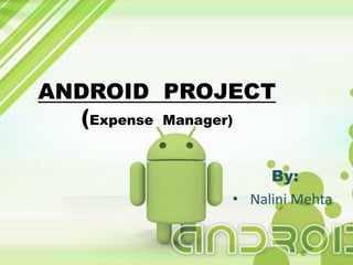 ANDROID PROJECT 
(Expense Manager) 
By: 
• Nalini Mehta 
 