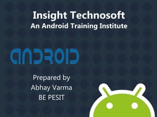 Insight Technosoft
An Android Training Institute
Prepared by
Abhay Varma
BE PESIT
 