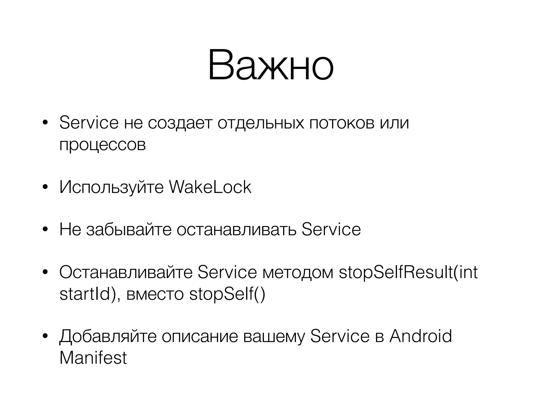 Важно
• Service не создает отдельных потоков или
процессов
• Используйте WakeLock
• Не забывайте останавливать Service
• Останавливайте Service методом stopSelfResult(int
startId), вместо stopSelf()
• Добавляйте описание вашему Service в Android
Manifest
 