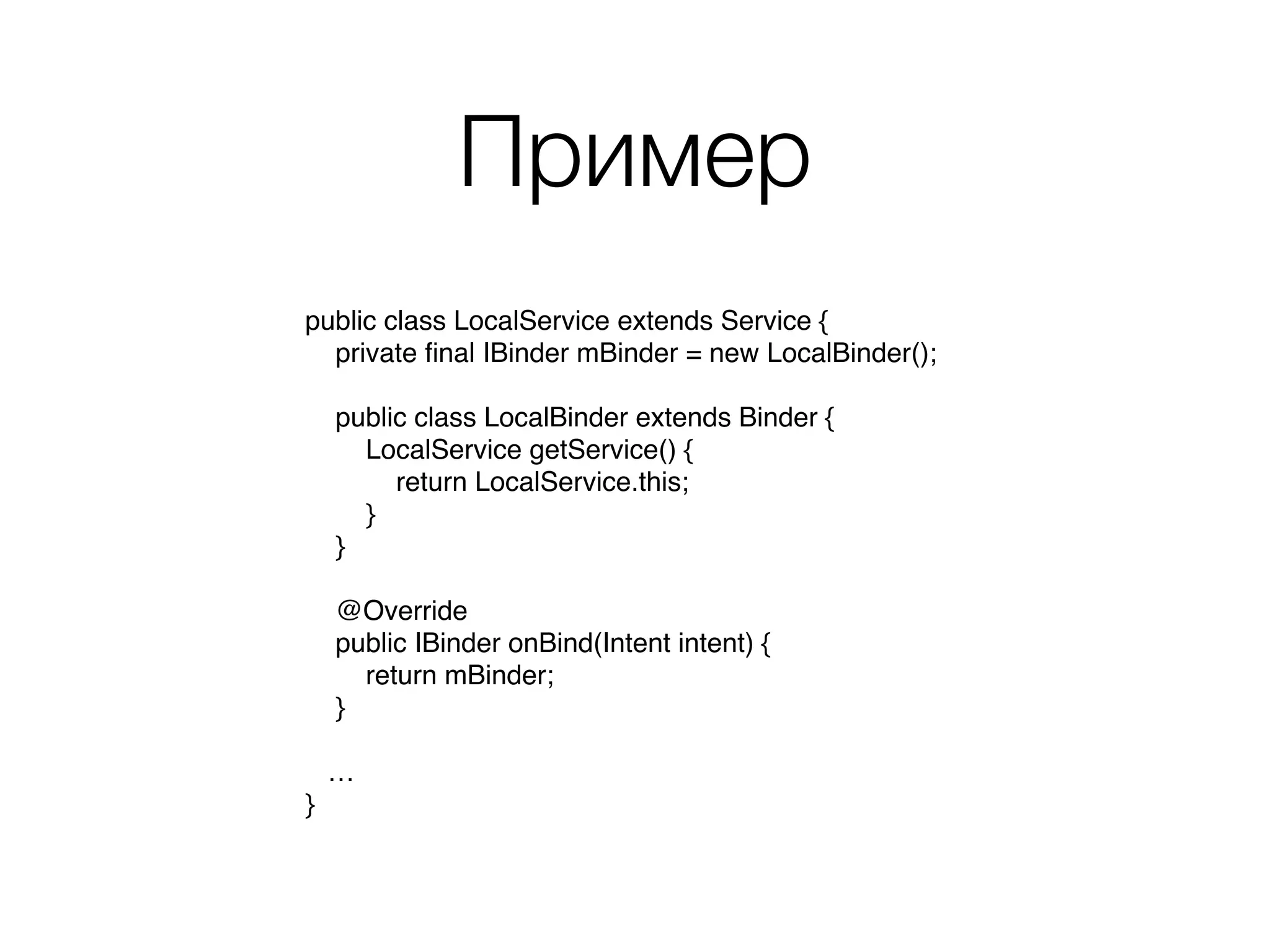 Пример
public class LocalService extends Service {
    private ﬁnal IBinder mBinder = new LocalBinder();
    public class LocalBinder extends Binder {
        LocalService getService() {
            return LocalService.this;
        }
    }
    @Override
    public IBinder onBind(Intent intent) {
        return mBinder;
    }
…
}
 