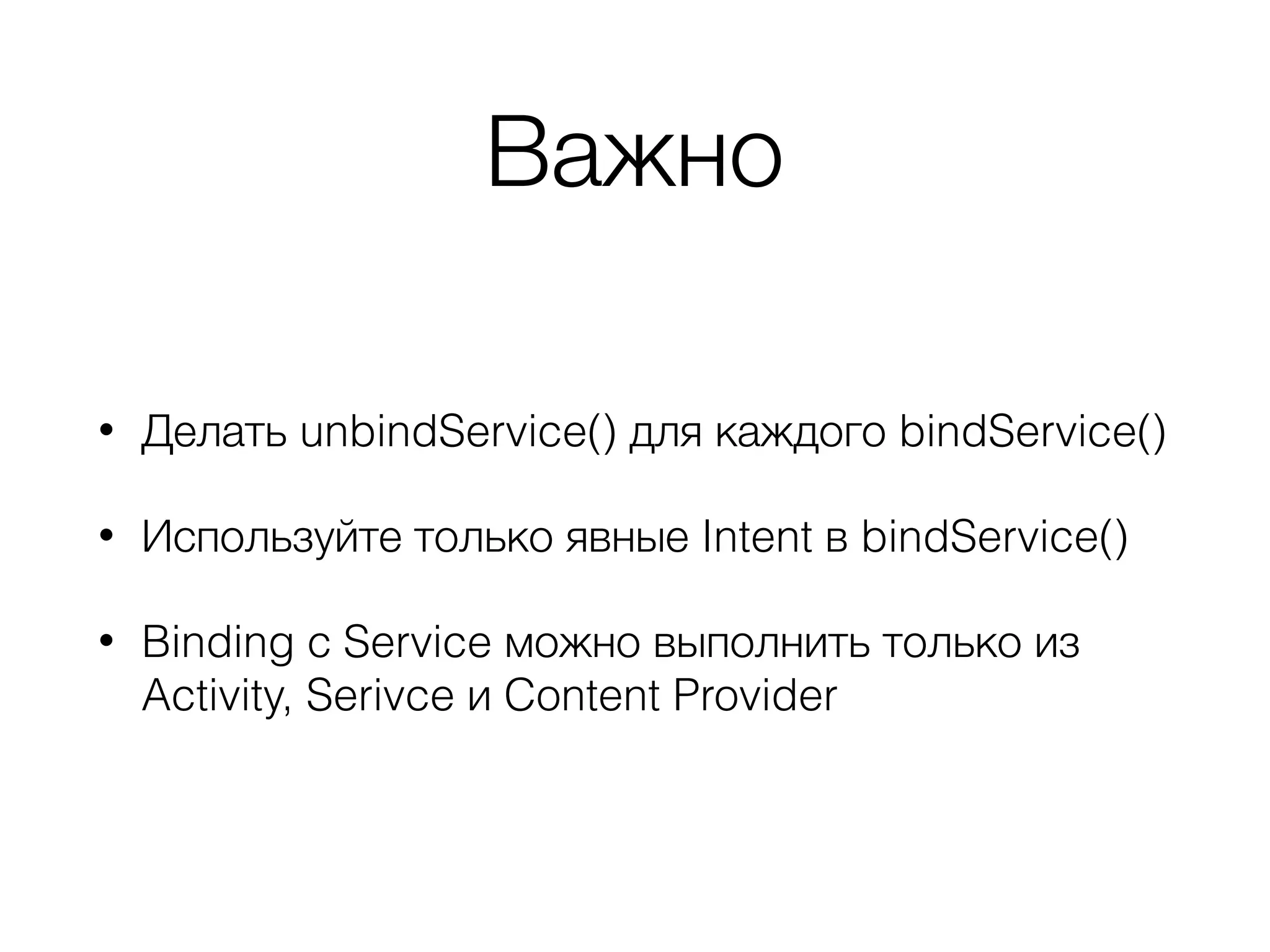Важно
• Делать unbindService() для каждого bindService()
• Используйте только явные Intent в bindService()
• Binding с Service можно выполнить только из
Activity, Serivce и Content Provider
 