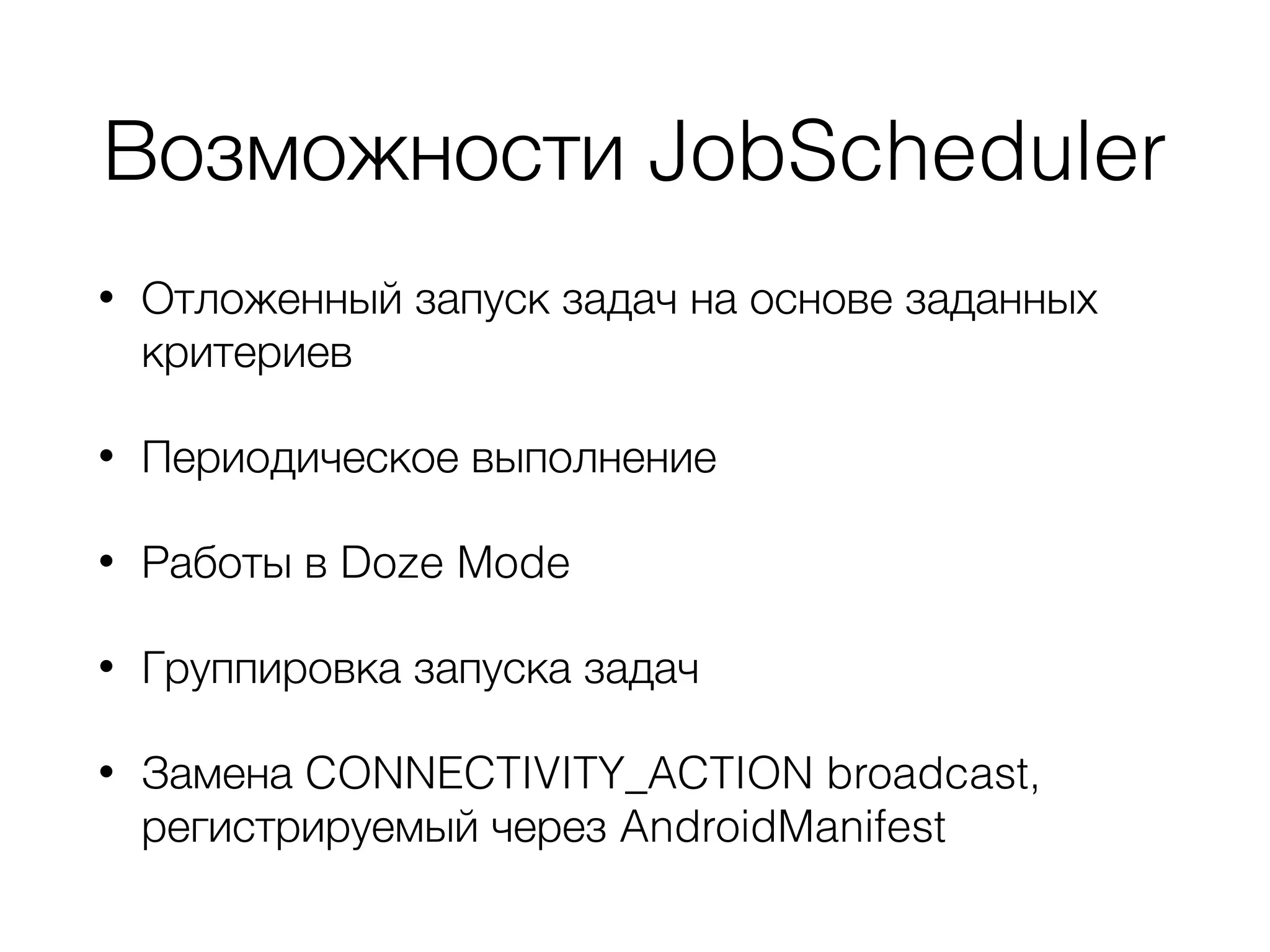 Возможности JobScheduler
• Отложенный запуск задач на основе заданных
критериев
• Периодическое выполнение
• Работы в Doze Mode
• Группировка запуска задач
• Замена CONNECTIVITY_ACTION broadcast,
регистрируемый через AndroidManifest
 