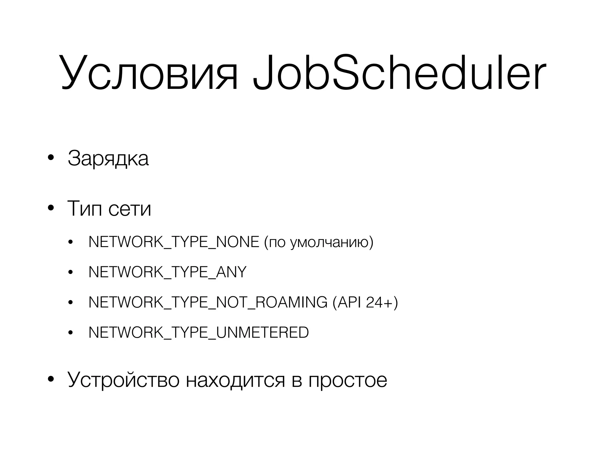 Условия JobScheduler
• Зарядка
• Тип сети
• NETWORK_TYPE_NONE (по умолчанию)
• NETWORK_TYPE_ANY
• NETWORK_TYPE_NOT_ROAMING (API 24+)
• NETWORK_TYPE_UNMETERED
• Устройство находится в простое
 