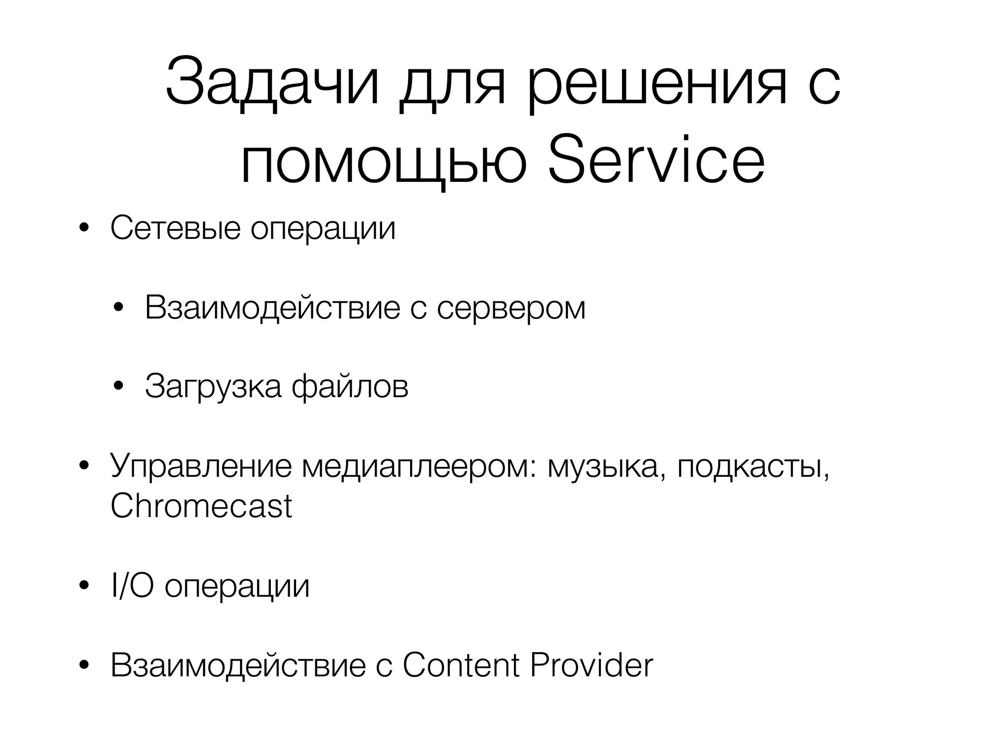 Задачи для решения с
помощью Service
• Сетевые операции
• Взаимодействие с сервером
• Загрузка файлов
• Управление медиаплеером: музыка, подкасты,
Chromecast
• I/O операции
• Взаимодействие с Content Provider
 