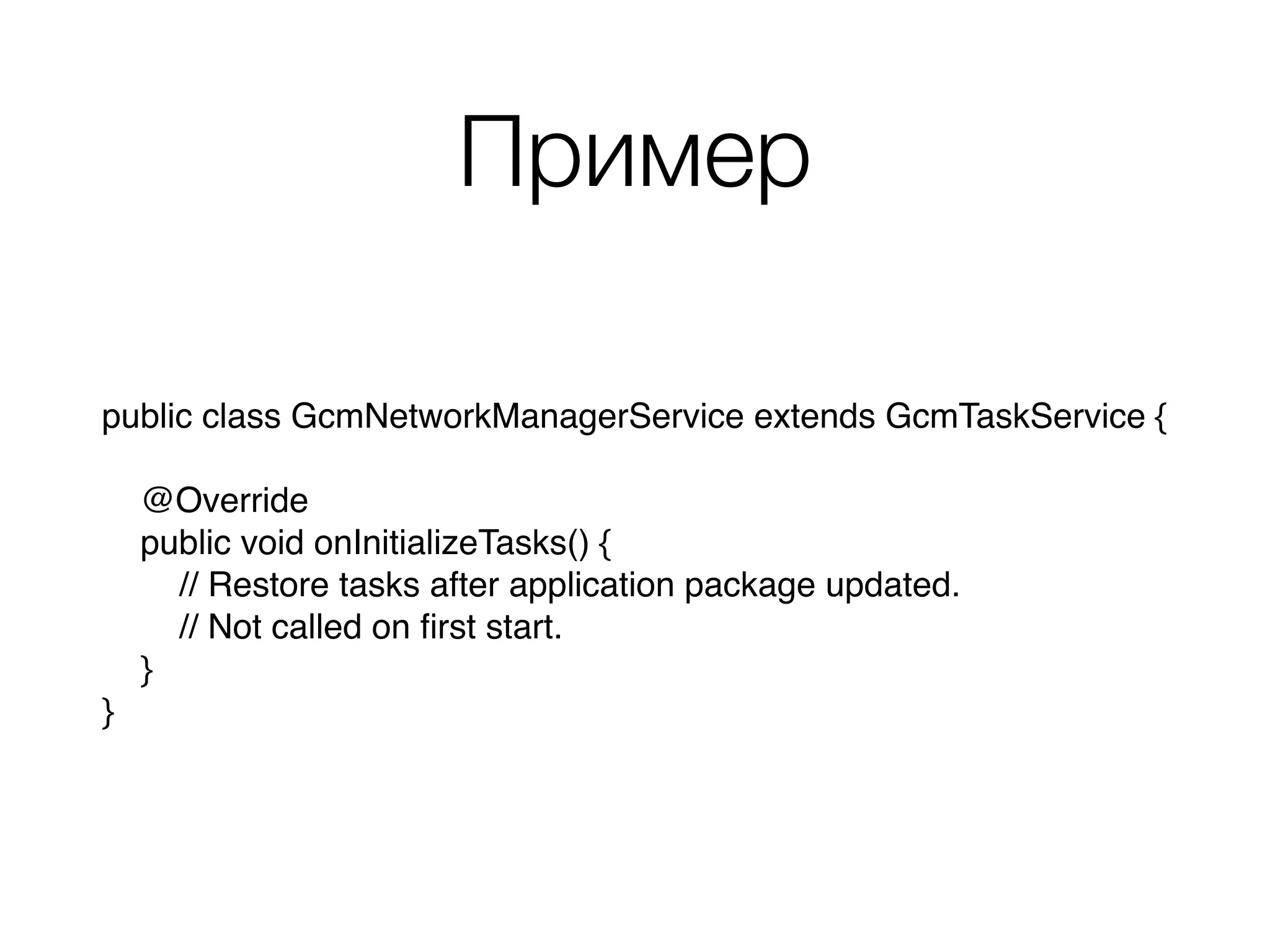 Пример
public class GcmNetworkManagerService extends GcmTaskService { 
 
@Override 
public void onInitializeTasks() { 
// Restore tasks after application package updated.
// Not called on ﬁrst start.
} 
}
 