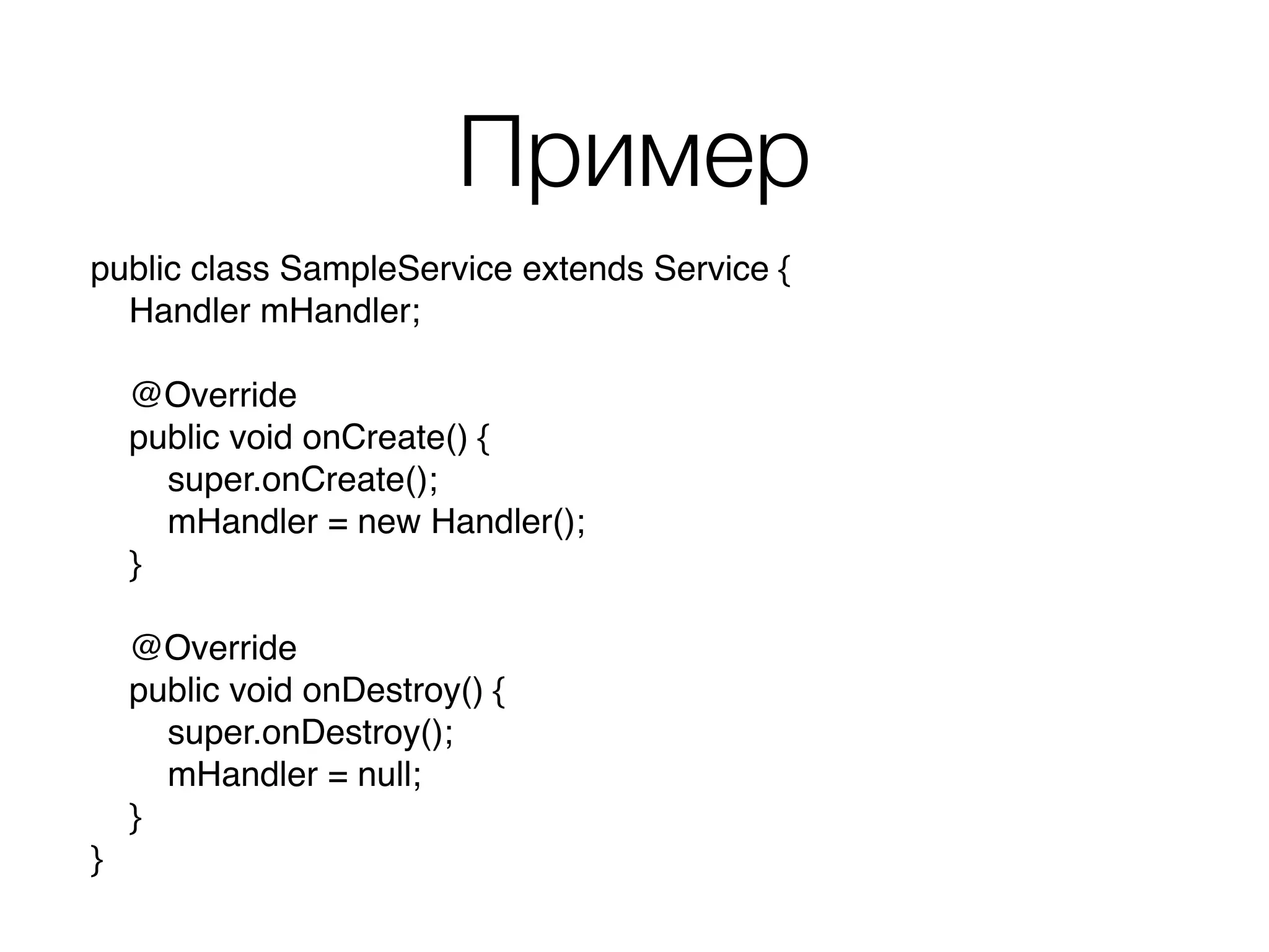 Пример
public class SampleService extends Service { 
Handler mHandler; 
 
@Override 
public void onCreate() { 
super.onCreate(); 
mHandler = new Handler(); 
} 
 
@Override 
public void onDestroy() { 
super.onDestroy(); 
mHandler = null; 
} 
}
 