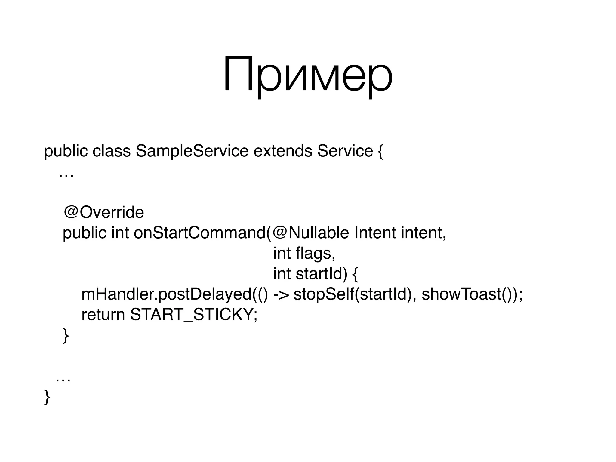 Пример
public class SampleService extends Service { 
… 
 
@Override 
public int onStartCommand(@Nullable Intent intent,
int ﬂags,
int startId) { 
mHandler.postDelayed(() -> stopSelf(startId), showToast()); 
return START_STICKY; 
} 
…
}
 