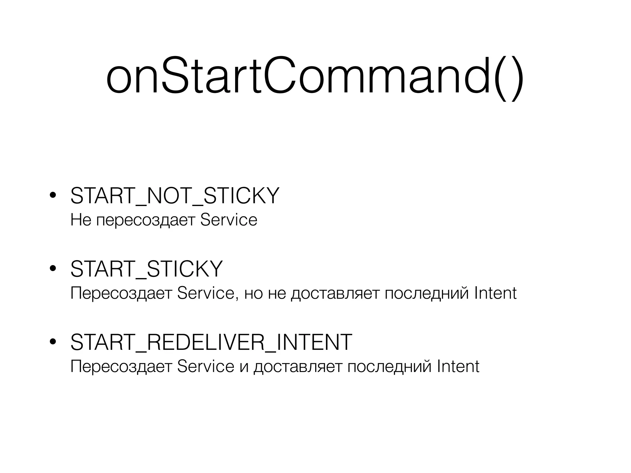 onStartCommand()
• START_NOT_STICKY 
Не пересоздает Service
• START_STICKY 
Пересоздает Service, но не доставляет последний Intent
• START_REDELIVER_INTENT 
Пересоздает Service и доставляет последний Intent
 